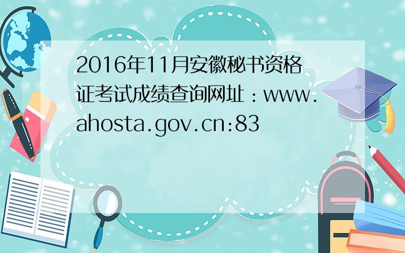 2016年11月安徽秘书资格证考试成绩查询网址：www.ahosta.gov.cn:83