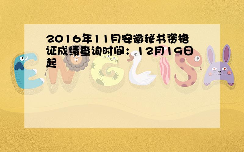 2016年11月安徽秘书资格证成绩查询时间：12月19日起