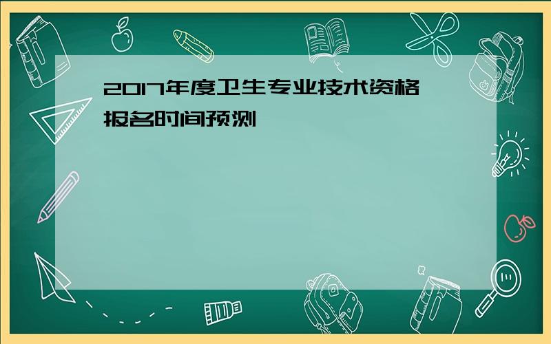 2017年度卫生专业技术资格报名时间预测