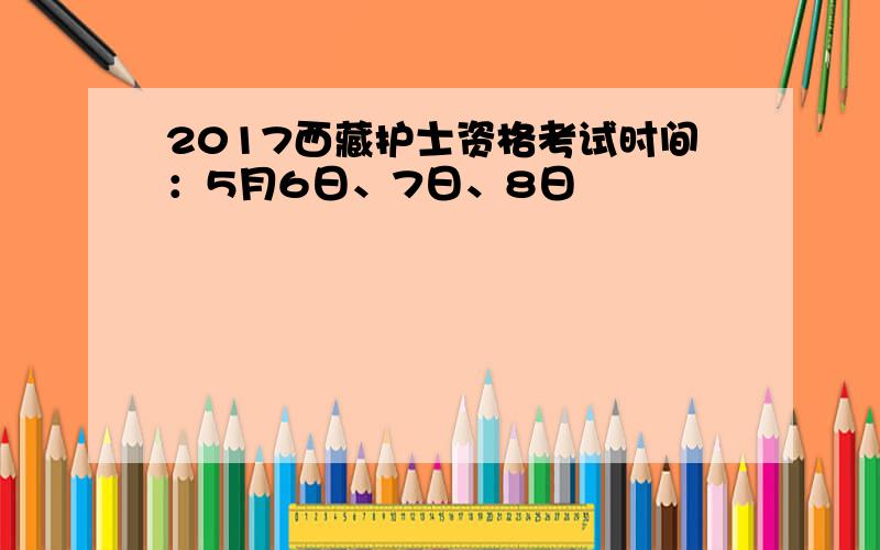 2017西藏护士资格考试时间：5月6日、7日、8日