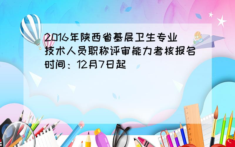 2016年陕西省基层卫生专业技术人员职称评审能力考核报名时间：12月7日起