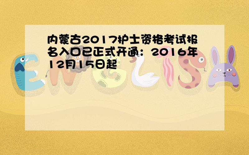 内蒙古2017护士资格考试报名入口已正式开通：2016年12月15日起