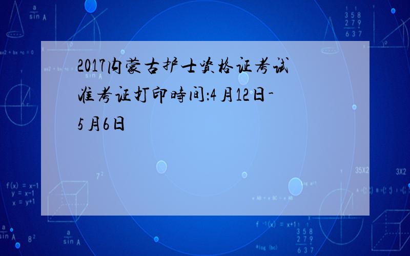 2017内蒙古护士资格证考试准考证打印时间：4月12日-5月6日