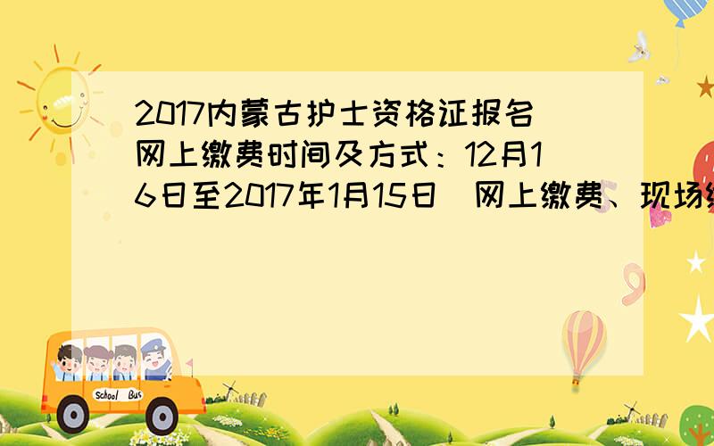 2017内蒙古护士资格证报名网上缴费时间及方式：12月16日至2017年1月15日（网上缴费、现场缴