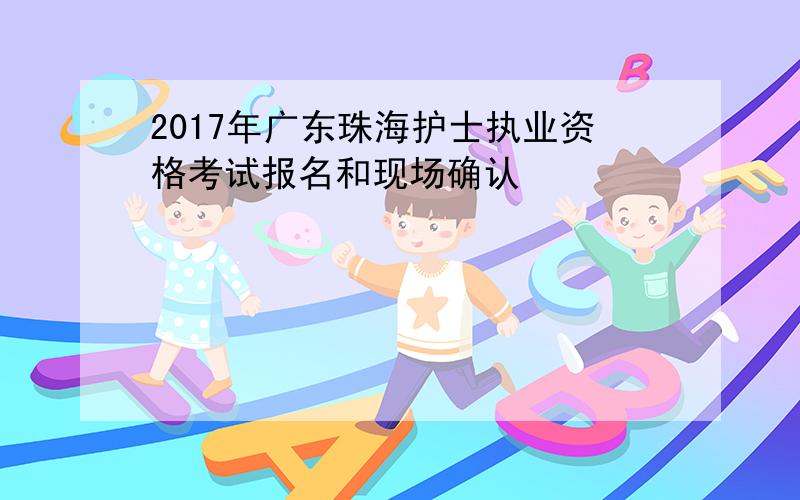 2017年广东珠海护士执业资格考试报名和现场确认