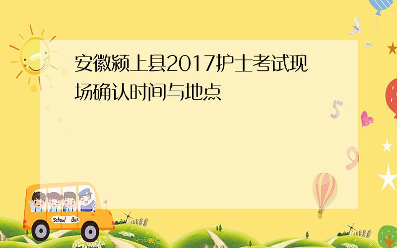 安徽颍上县2017护士考试现场确认时间与地点