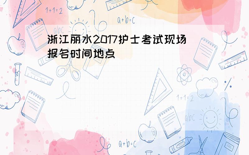 浙江丽水2017护士考试现场报名时间地点