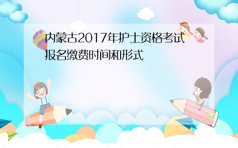 内蒙古2017年护士资格考试报名缴费时间和形式