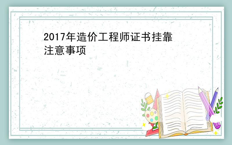 2017年造价工程师证书挂靠注意事项