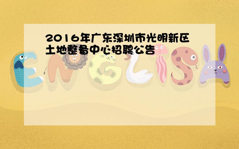 2016年广东深圳市光明新区土地整备中心招聘公告