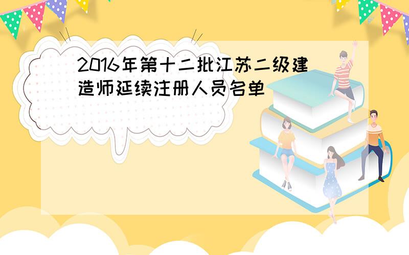 2016年第十二批江苏二级建造师延续注册人员名单