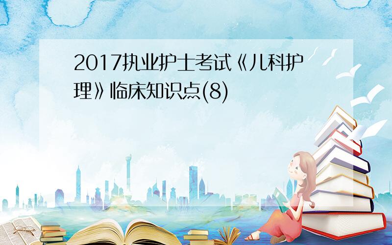 2017执业护士考试《儿科护理》临床知识点(8)