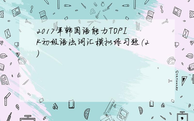 2017年韩国语能力TOPIK初级语法词汇模拟练习题（2）