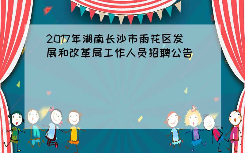 2017年湖南长沙市雨花区发展和改革局工作人员招聘公告