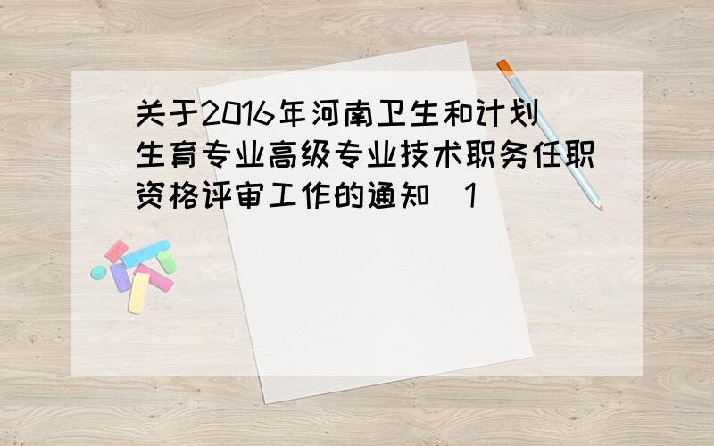 关于2016年河南卫生和计划生育专业高级专业技术职务任职资格评审工作的通知[1]