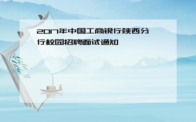 2017年中国工商银行陕西分行校园招聘面试通知