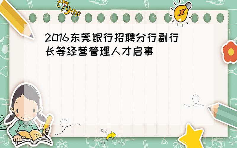 2016东莞银行招聘分行副行长等经营管理人才启事