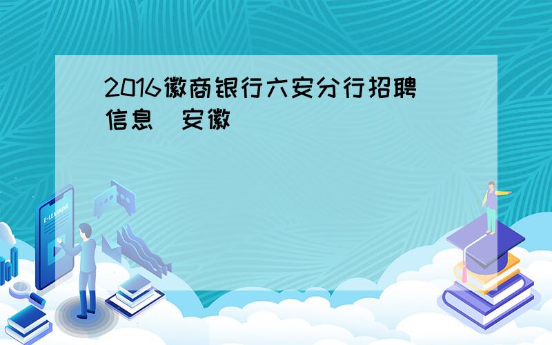 2016徽商银行六安分行招聘信息（安徽）