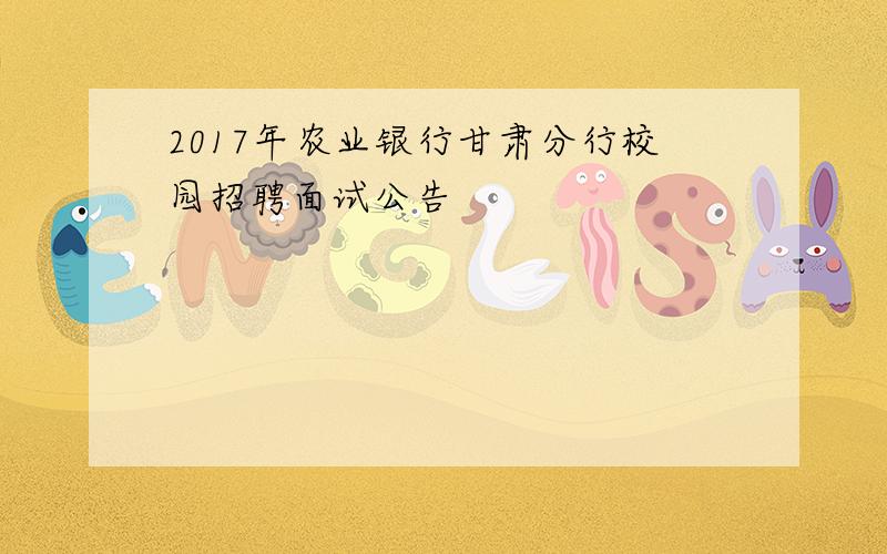 2017年农业银行甘肃分行校园招聘面试公告