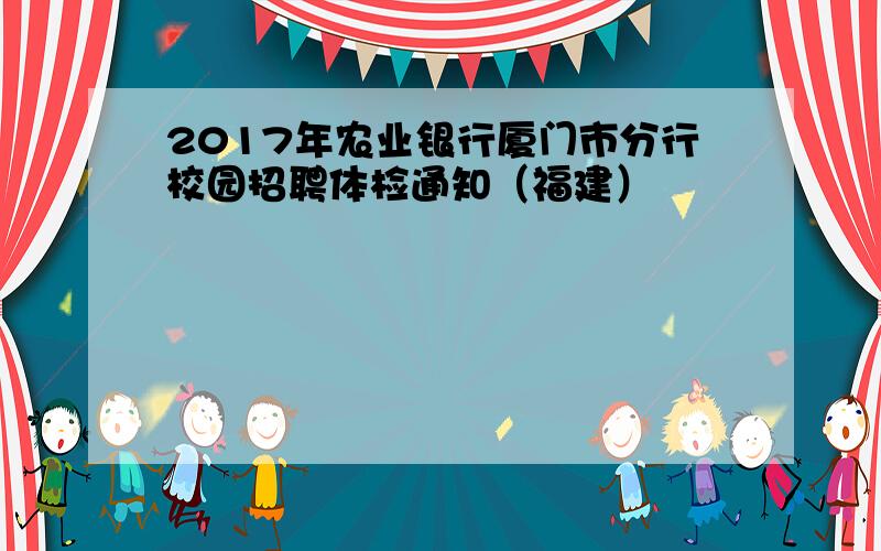 2017年农业银行厦门市分行校园招聘体检通知（福建）