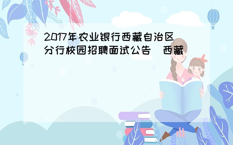 2017年农业银行西藏自治区分行校园招聘面试公告（西藏）