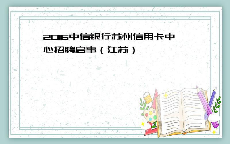 2016中信银行苏州信用卡中心招聘启事（江苏）