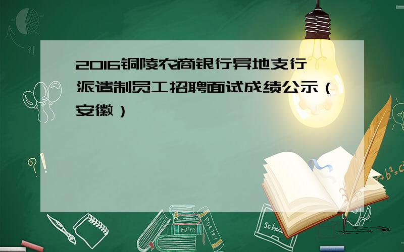 2016铜陵农商银行异地支行派遣制员工招聘面试成绩公示（安徽）