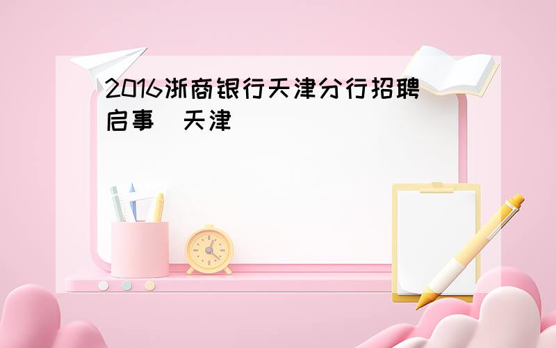 2016浙商银行天津分行招聘启事（天津）