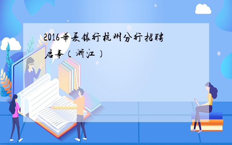 2016华夏银行杭州分行招聘启事（浙江）