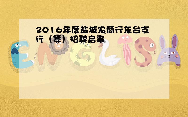 2016年度盐城农商行东台支行（筹）招聘启事