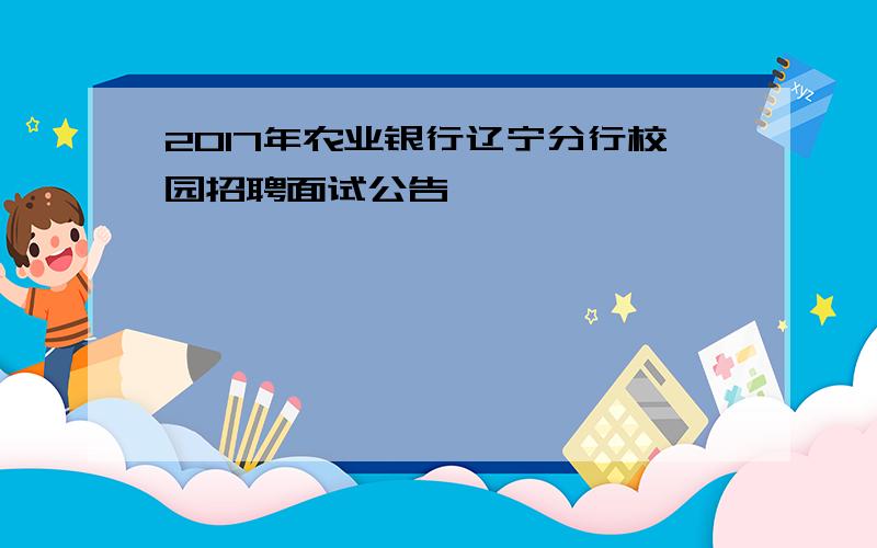 2017年农业银行辽宁分行校园招聘面试公告