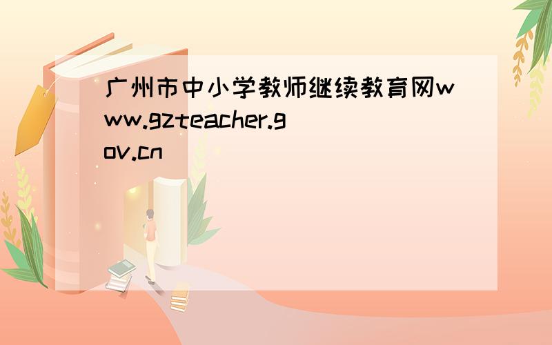 广州市中小学教师继续教育网www.gzteacher.gov.cn