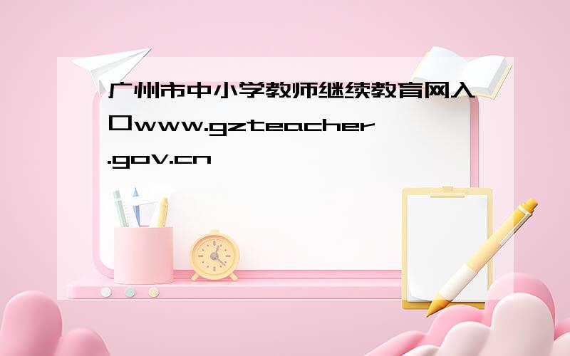 广州市中小学教师继续教育网入口www.gzteacher.gov.cn