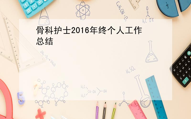 骨科护士2016年终个人工作总结