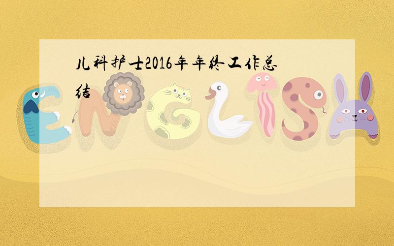 儿科护士2016年年终工作总结