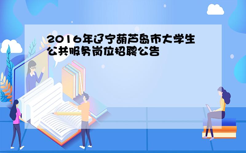 2016年辽宁葫芦岛市大学生公共服务岗位招聘公告