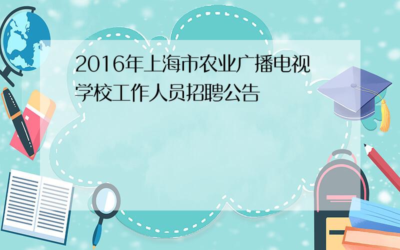 2016年上海市农业广播电视学校工作人员招聘公告