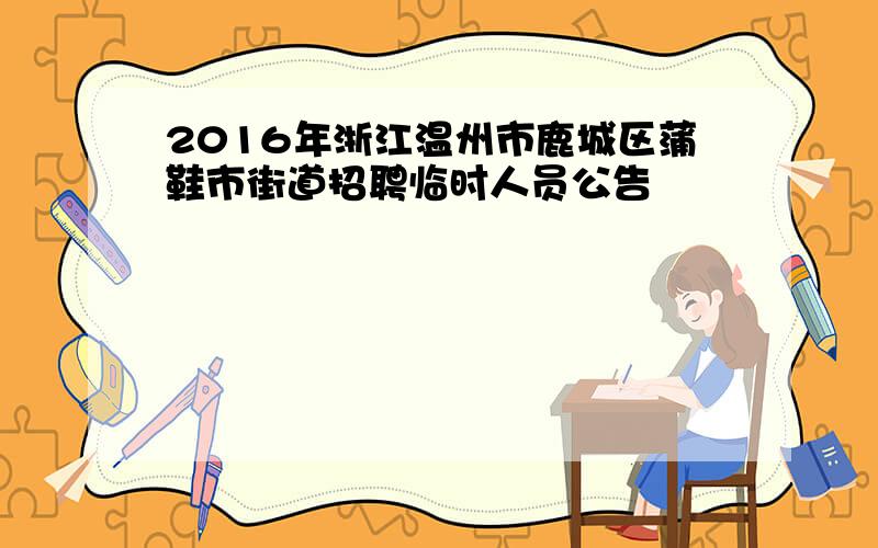 2016年浙江温州市鹿城区蒲鞋市街道招聘临时人员公告