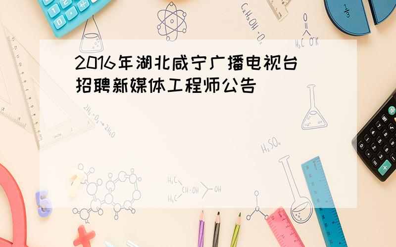 2016年湖北咸宁广播电视台招聘新媒体工程师公告