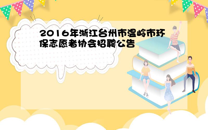 2016年浙江台州市温岭市环保志愿者协会招聘公告