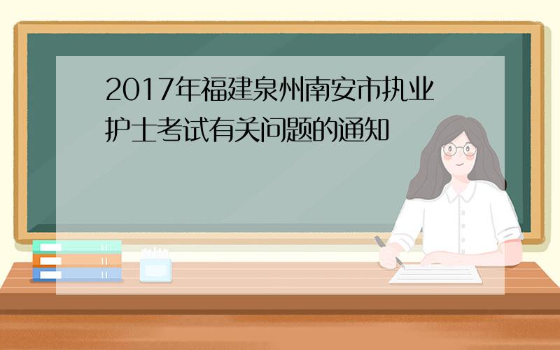 2017年福建泉州南安市执业护士考试有关问题的通知