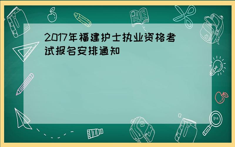 2017年福建护士执业资格考试报名安排通知