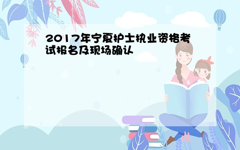 2017年宁夏护士执业资格考试报名及现场确认