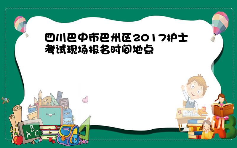 四川巴中市巴州区2017护士考试现场报名时间地点