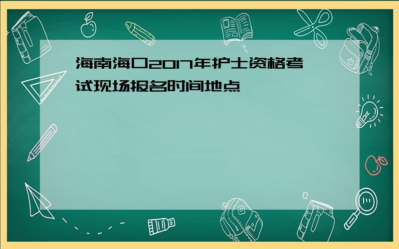 海南海口2017年护士资格考试现场报名时间地点