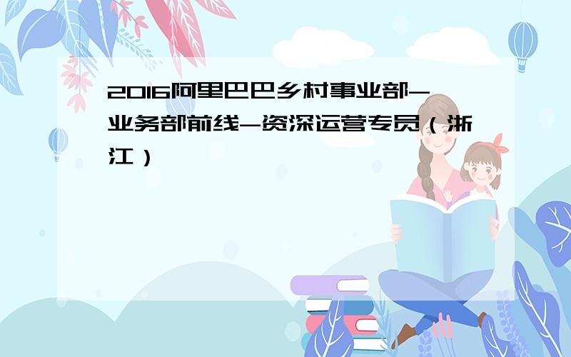 2016阿里巴巴乡村事业部-业务部前线-资深运营专员（浙江）