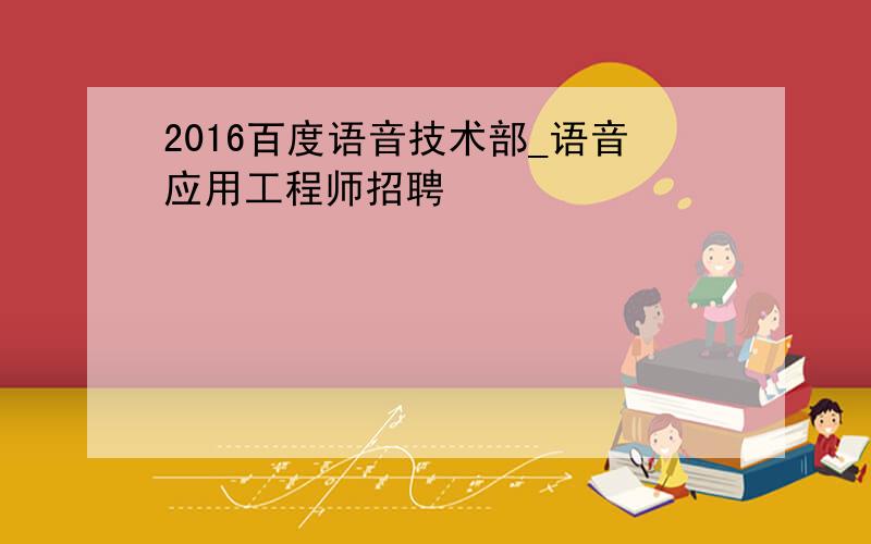 2016百度语音技术部_语音应用工程师招聘