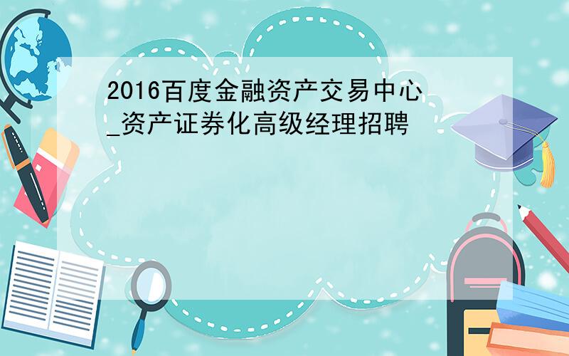 2016百度金融资产交易中心_资产证券化高级经理招聘