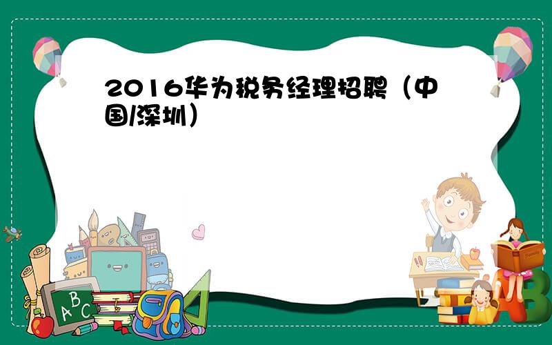 2016华为税务经理招聘（中国/深圳）