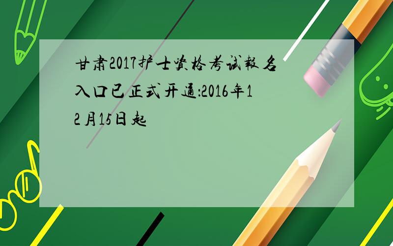 甘肃2017护士资格考试报名入口已正式开通：2016年12月15日起